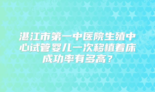 湛江市第一中医院生殖中心试管婴儿一次移植着床成功率有多高?