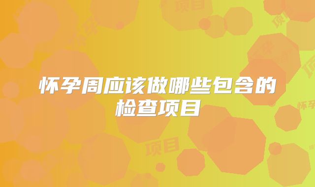 怀孕周应该做哪些包含的检查项目