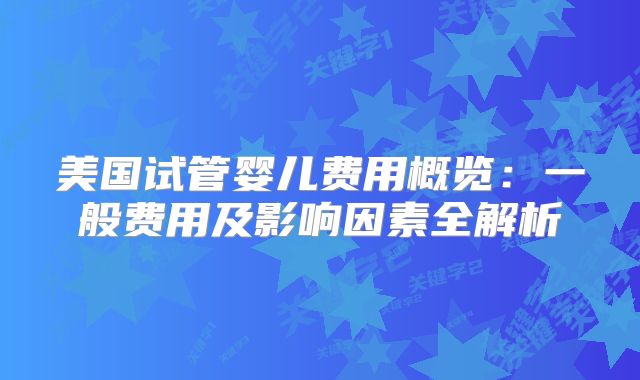 美国试管婴儿费用概览：一般费用及影响因素全解析