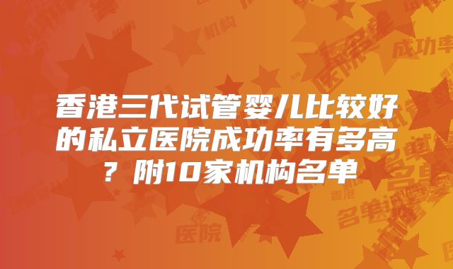 香港三代试管婴儿比较好的私立医院成功率有多高？附10家机构名单