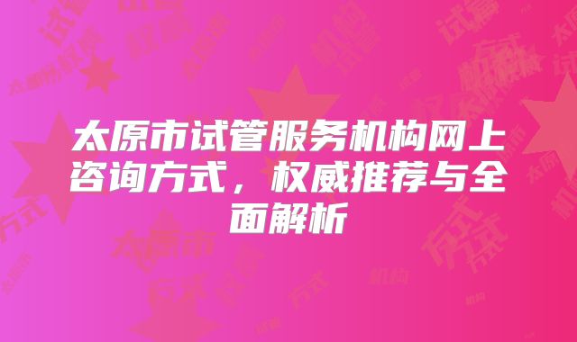 太原市试管服务机构网上咨询方式，权威推荐与全面解析