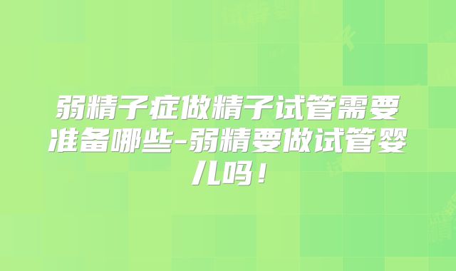 弱精子症做精子试管需要准备哪些-弱精要做试管婴儿吗！