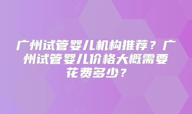 广州试管婴儿机构推荐？广州试管婴儿价格大概需要花费多少？