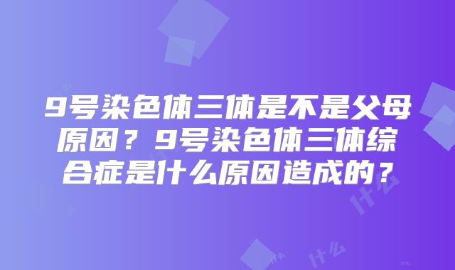 9号染色体三体是不是父母原因？9号染色体三体综合症是什么原因造成的？