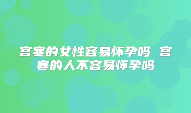 宫寒的女性容易怀孕吗 宫寒的人不容易怀孕吗