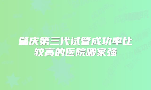 肇庆第三代试管成功率比较高的医院哪家强