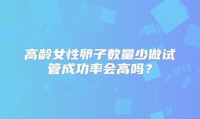 高龄女性卵子数量少做试管成功率会高吗？