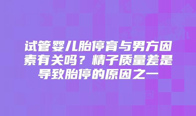 试管婴儿胎停育与男方因素有关吗？精子质量差是导致胎停的原因之一