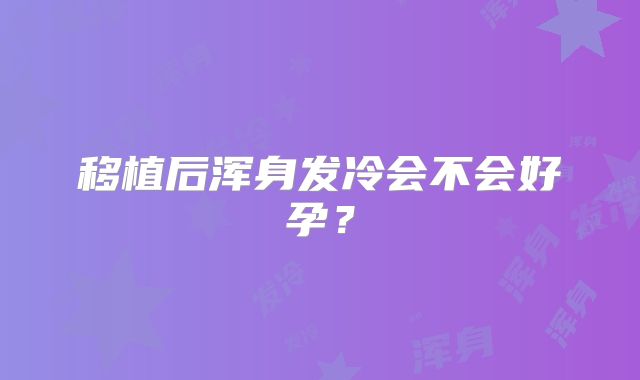 移植后浑身发冷会不会好孕？