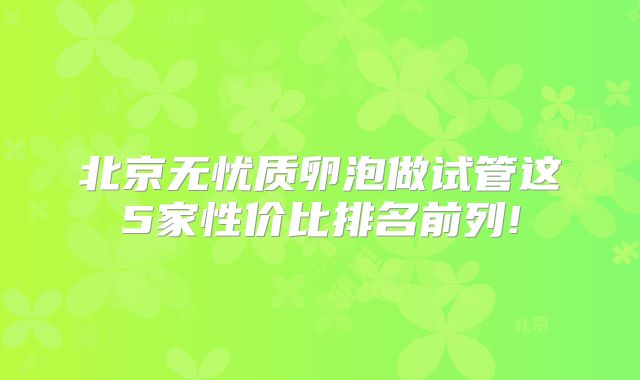 北京无忧质卵泡做试管这5家性价比排名前列!