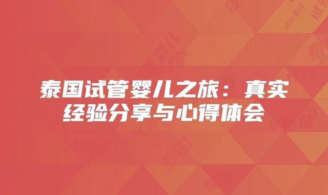 泰国试管婴儿之旅:真实经验分享与心得体会