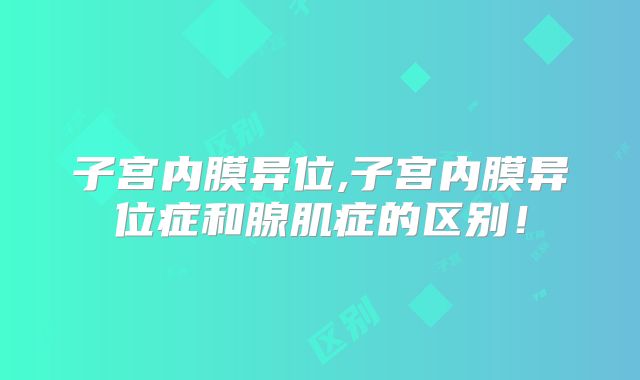 子宫内膜异位,子宫内膜异位症和腺肌症的区别!