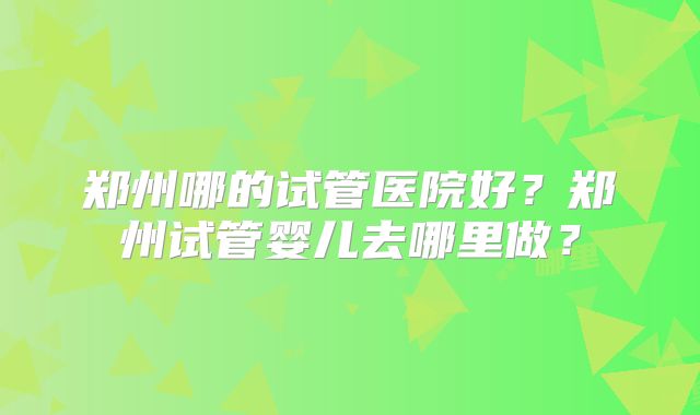 郑州哪的试管医院好？郑州试管婴儿去哪里做？