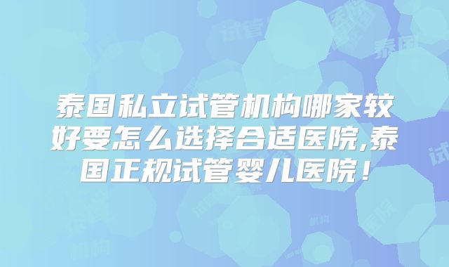 泰国私立试管机构哪家较好要怎么选择合适医院,泰国正规试管婴儿医院！