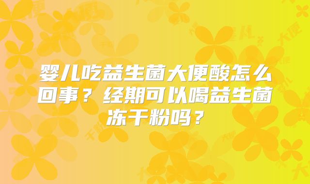 婴儿吃益生菌大便酸怎么回事？经期可以喝益生菌冻干粉吗？