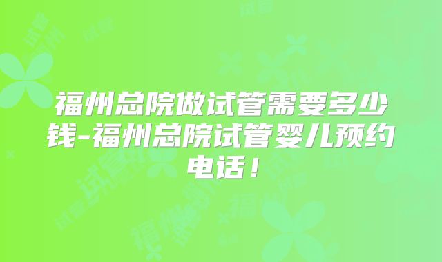 福州总院做试管需要多少钱-福州总院试管婴儿预约电话！