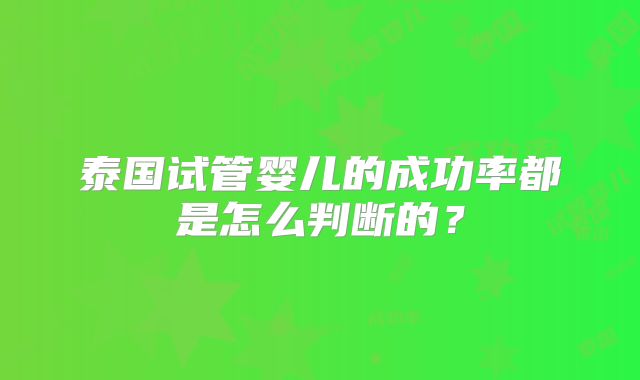 泰国试管婴儿的成功率都是怎么判断的？