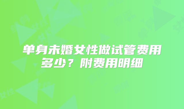 单身未婚女性做试管费用多少？附费用明细