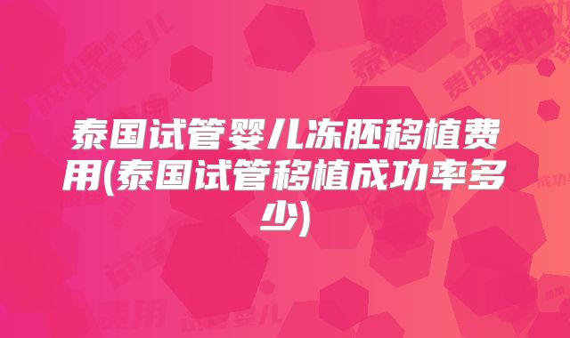 泰国试管婴儿冻胚移植费用(泰国试管移植成功率多少)