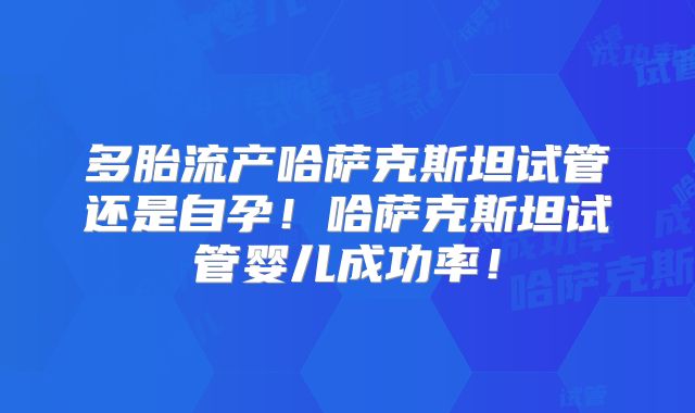 多胎流产哈萨克斯坦试管还是自孕！哈萨克斯坦试管婴儿成功率！