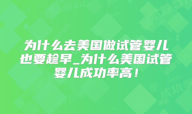 为什么去美国做试管婴儿也要趁早_为什么美国试管婴儿成功率高！
