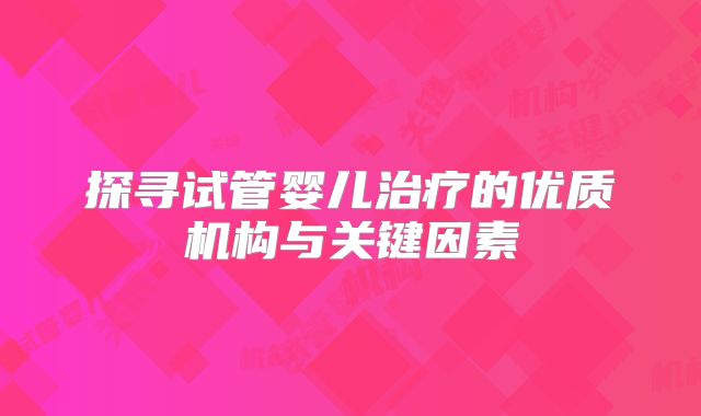 探寻试管婴儿治疗的优质机构与关键因素