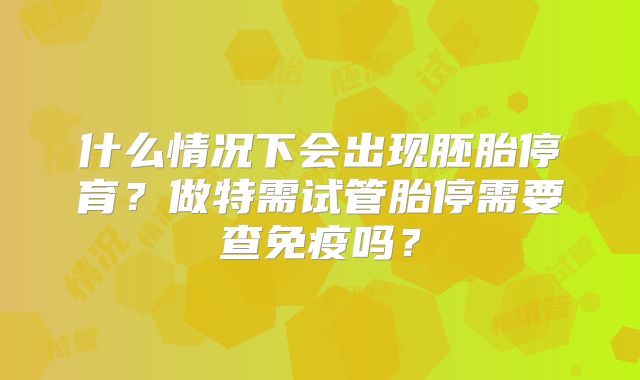 什么情况下会出现胚胎停育？做特需试管胎停需要查免疫吗？