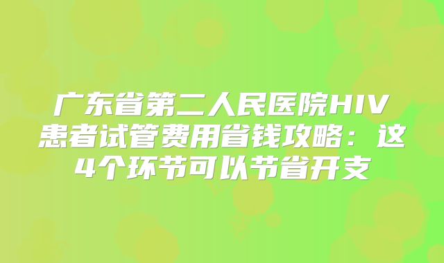 广东省第二人民医院HIV患者试管费用省钱攻略:这4个环节可以节省开支