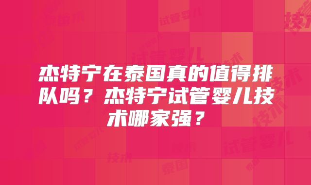 杰特宁在泰国真的值得排队吗？杰特宁试管婴儿技术哪家强？