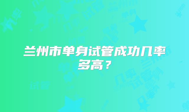 兰州市单身试管成功几率多高？