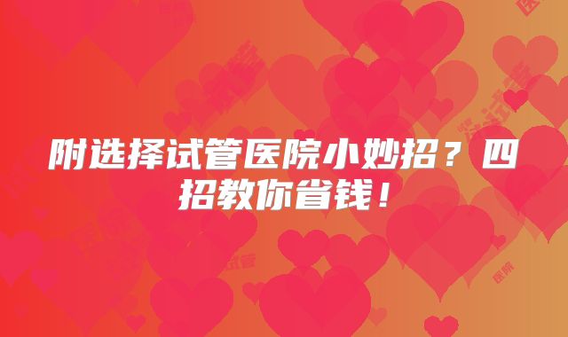 附选择试管医院小妙招？四招教你省钱！