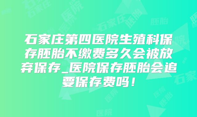 石家庄第四医院生殖科保存胚胎不缴费多久会被放弃保存_医院保存胚胎会追要保存费吗！