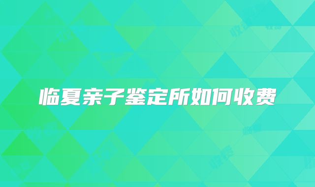 临夏亲子鉴定所如何收费