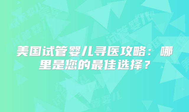 美国试管婴儿寻医攻略：哪里是您的最佳选择？