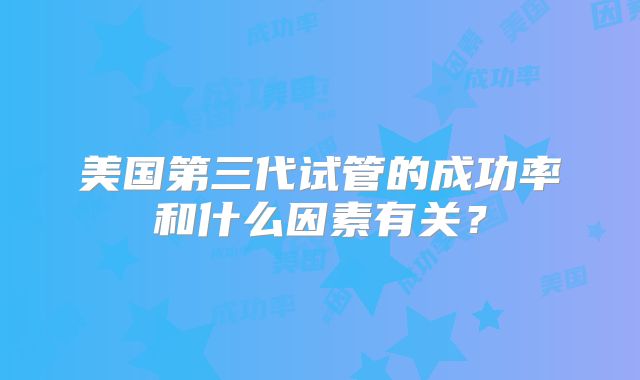 美国第三代试管的成功率和什么因素有关？