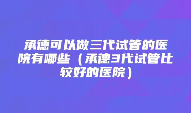 承德可以做三代试管的医院有哪些（承德3代试管比较好的医院）