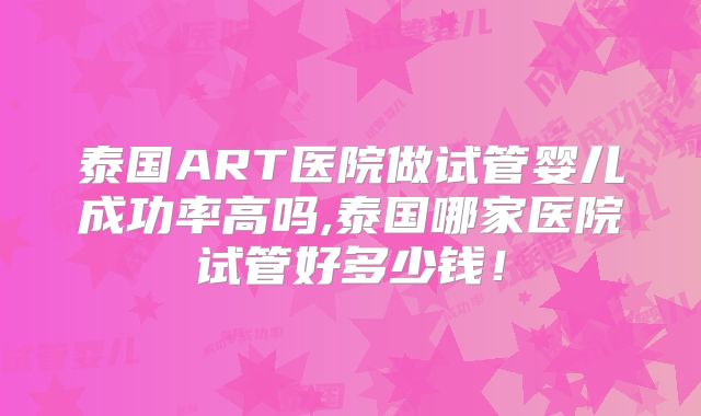 泰国ART医院做试管婴儿成功率高吗,泰国哪家医院试管好多少钱!
