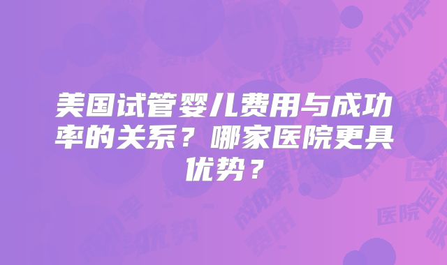 美国试管婴儿费用与成功率的关系？哪家医院更具优势？