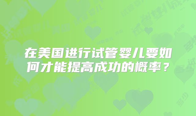在美国进行试管婴儿要如何才能提高成功的概率?