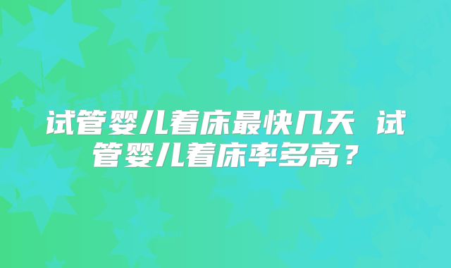 试管婴儿着床最快几天 试管婴儿着床率多高？