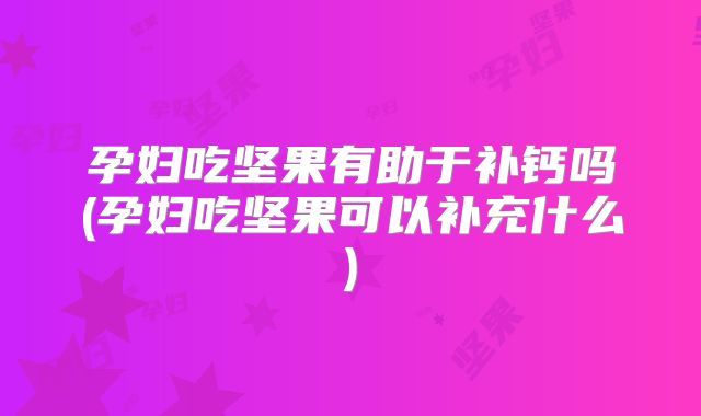 孕妇吃坚果有助于补钙吗(孕妇吃坚果可以补充什么)