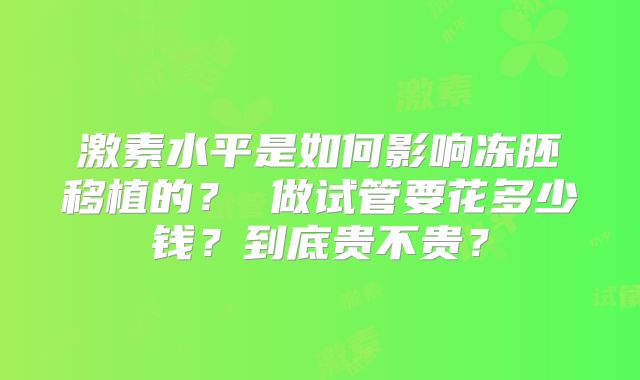 激素水平是如何影响冻胚移植的？ 做试管要花多少钱？到底贵不贵？