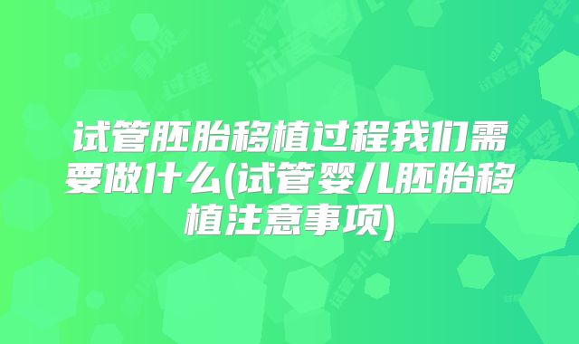 试管胚胎移植过程我们需要做什么(试管婴儿胚胎移植注意事项)
