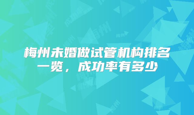梅州未婚做试管机构排名一览，成功率有多少