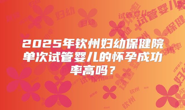 2025年钦州妇幼保健院单次试管婴儿的怀孕成功率高吗？