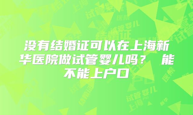 没有结婚证可以在上海新华医院做试管婴儿吗？ 能不能上户口