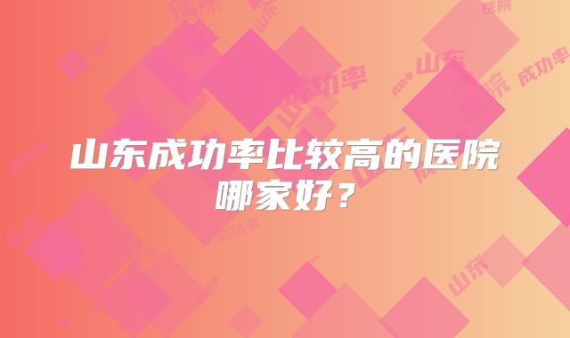 山东成功率比较高的医院哪家好？