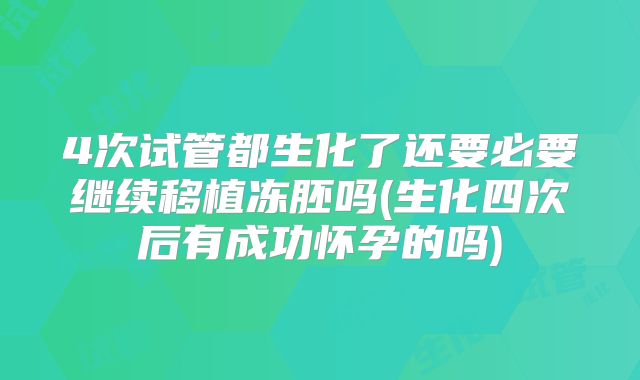 4次试管都生化了还要必要继续移植冻胚吗(生化四次后有成功怀孕的吗)