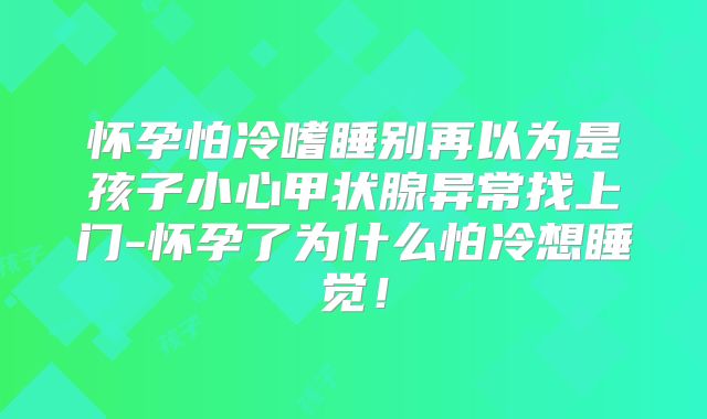 怀孕怕冷嗜睡别再以为是孩子小心甲状腺异常找上门-怀孕了为什么怕冷想睡觉!