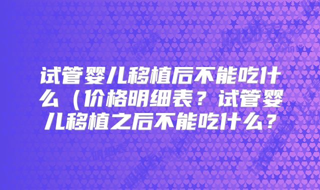 试管婴儿移植后不能吃什么（价格明细表？试管婴儿移植之后不能吃什么？